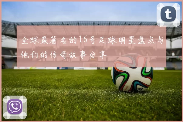 全球最著名的16号足球明星盘点与他们的传奇故事分享