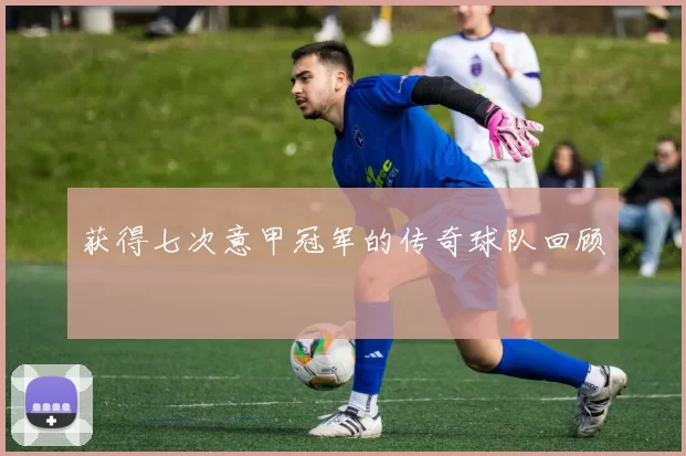 获得七次意甲冠军的传奇球队回顾