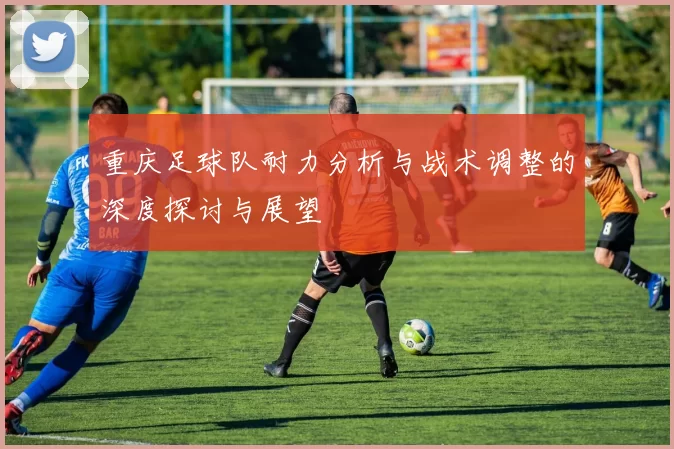 重庆足球队耐力分析与战术调整的深度探讨与展望