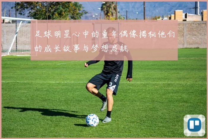 足球明星心中的童年偶像揭秘他们的成长故事与梦想启航