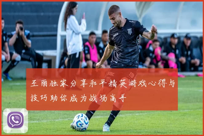 王丽独家分享和平精英游戏心得与技巧助你成为战场高手