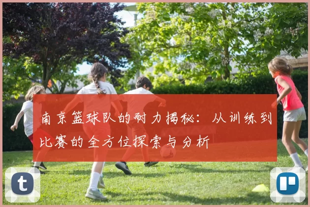 南京篮球队的耐力揭秘：从训练到比赛的全方位探索与分析