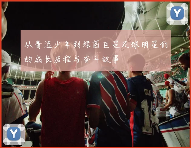 从青涩少年到绿茵巨星足球明星们的成长历程与奋斗故事