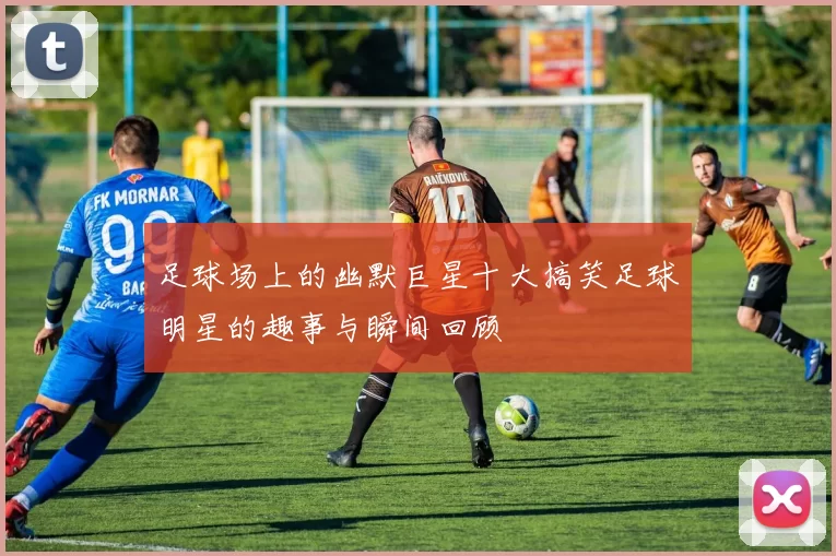 足球场上的幽默巨星十大搞笑足球明星的趣事与瞬间回顾