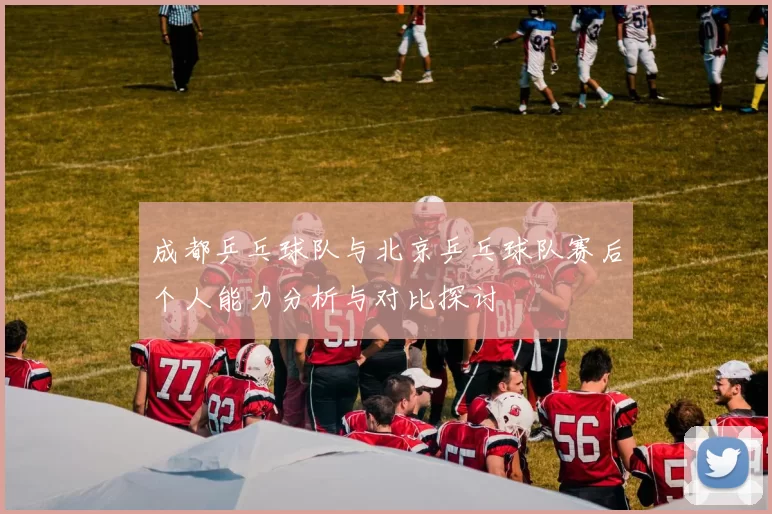成都乒乓球队与北京乒乓球队赛后个人能力分析与对比探讨