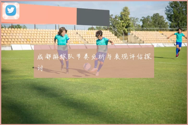 成都排球队节奏分析与表现评估探讨