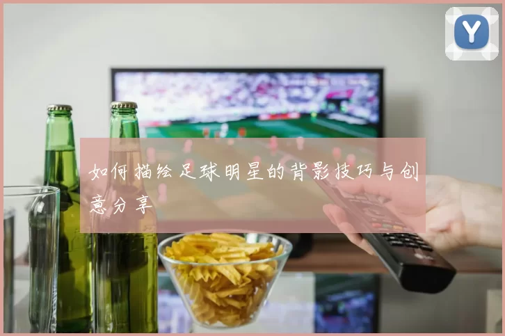 如何描绘足球明星的背影技巧与创意分享