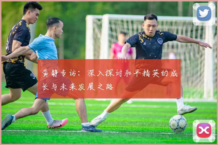黄静专访：深入探讨和平精英的成长与未来发展之路