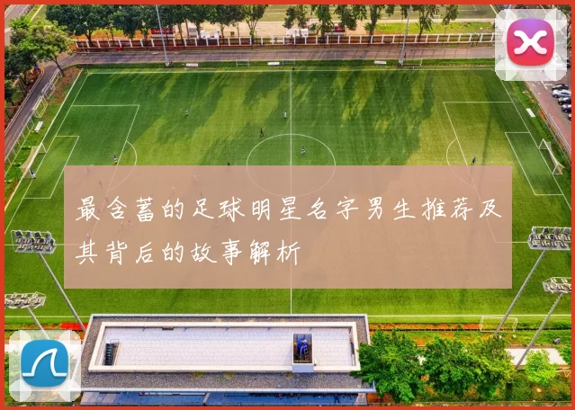 最含蓄的足球明星名字男生推荐及其背后的故事解析