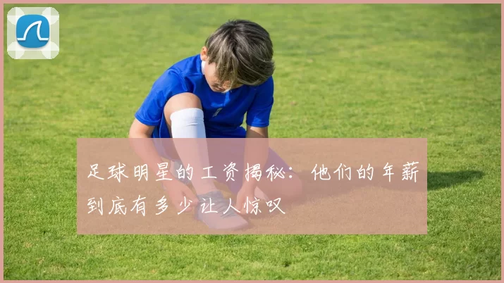 足球明星的工资揭秘：他们的年薪到底有多少让人惊叹