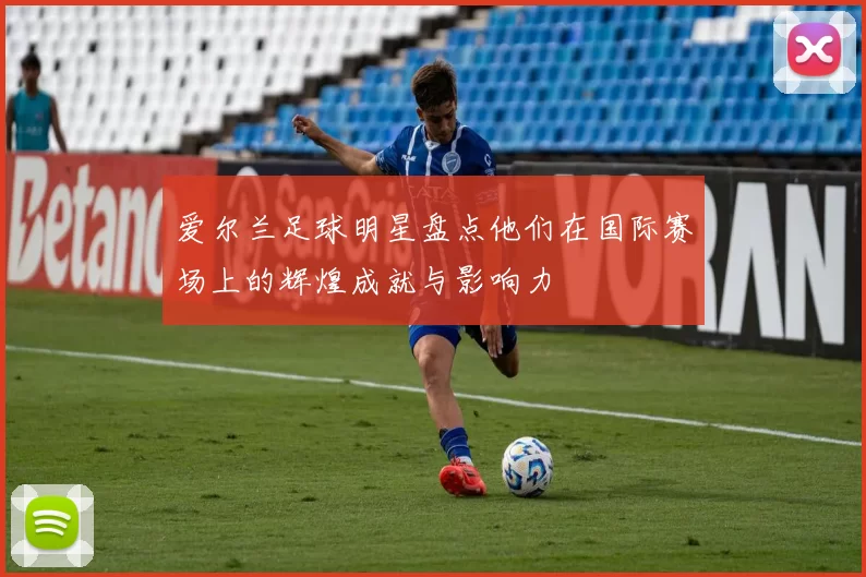 爱尔兰足球明星盘点他们在国际赛场上的辉煌成就与影响力