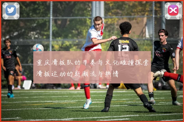 重庆滑板队的节奏与文化碰撞探索滑板运动的新潮流与热情