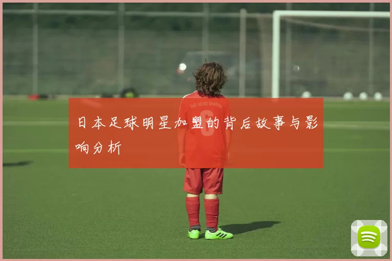 日本足球明星加盟的背后故事与影响分析